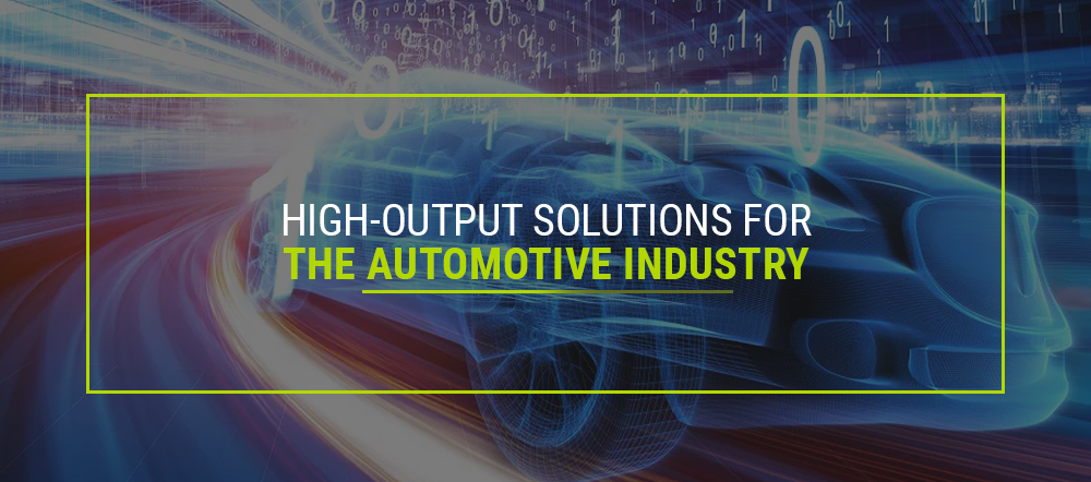 HIGH-OUTPUT, HIGH-PERFORMANCE SOLUTIONS FOR THE AUTOMOTIVE INDUSTRY