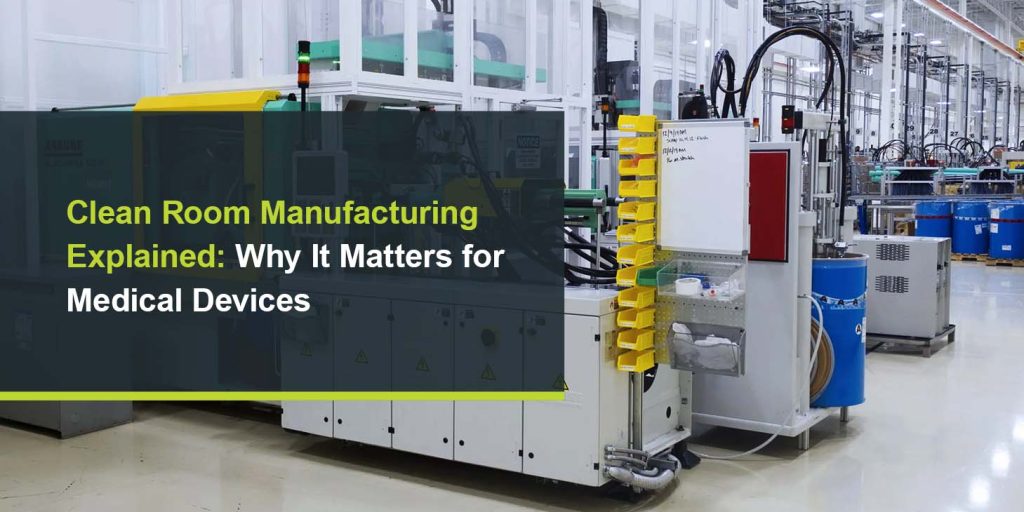 Clean Room Manufacturing Explained: Why It Matters for Medical Devices